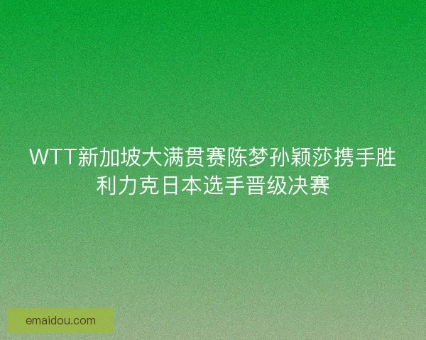 WTT新加坡大满贯赛陈梦孙颖莎携手胜利力克日本选手晋级决赛