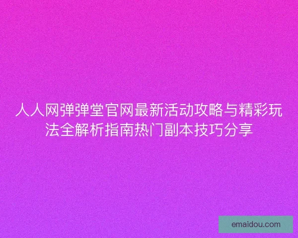 人人网弹弹堂官网最新活动攻略与精彩玩法全解析指南热门副本技巧分享
