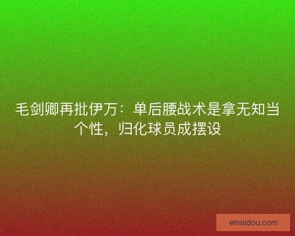 毛剑卿再批伊万：单后腰战术是拿无知当个性，归化球员成摆设