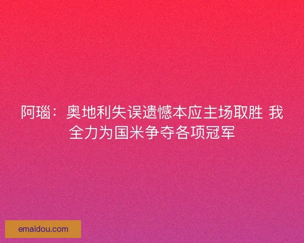 阿瑙：奥地利失误遗憾本应主场取胜 我全力为国米争夺各项冠军