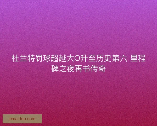 杜兰特罚球超越大O升至历史第六 里程碑之夜再书传奇