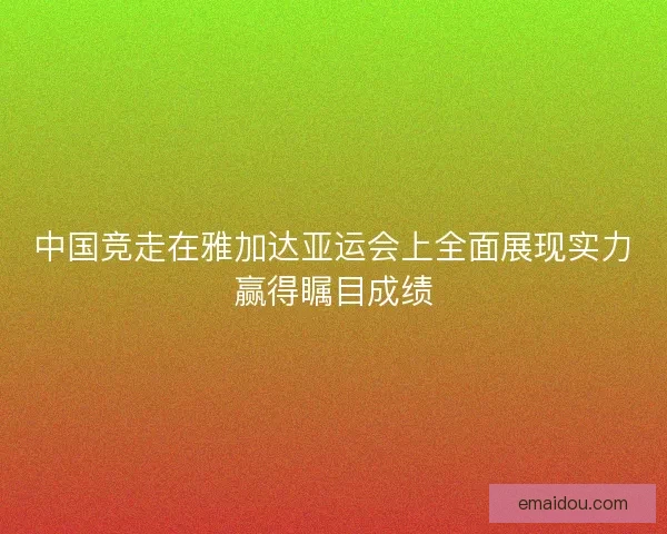 中国竞走在雅加达亚运会上全面展现实力赢得瞩目成绩