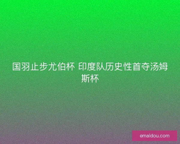 国羽止步尤伯杯 印度队历史性首夺汤姆斯杯
