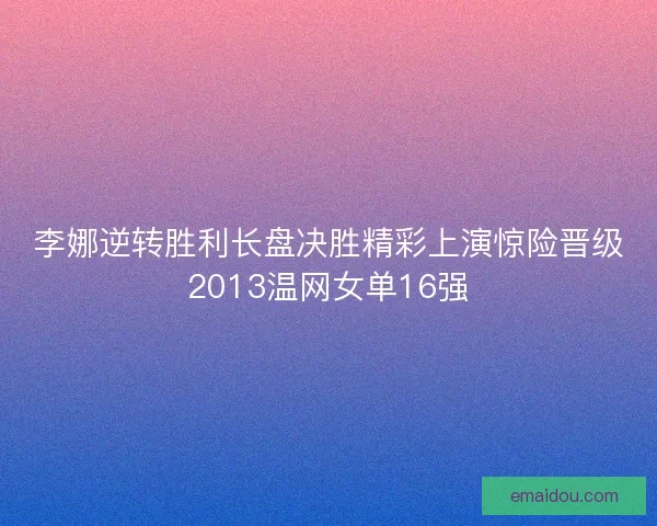 李娜逆转胜利长盘决胜精彩上演惊险晋级2013温网女单16强