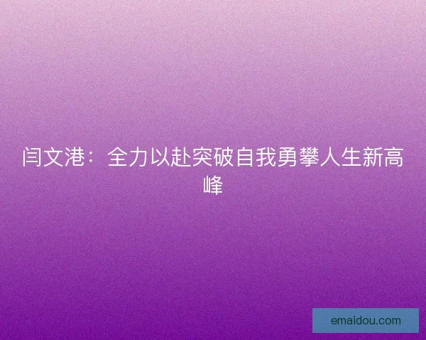 闫文港：全力以赴突破自我勇攀人生新高峰