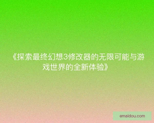 《探索最终幻想3修改器的无限可能与游戏世界的全新体验》