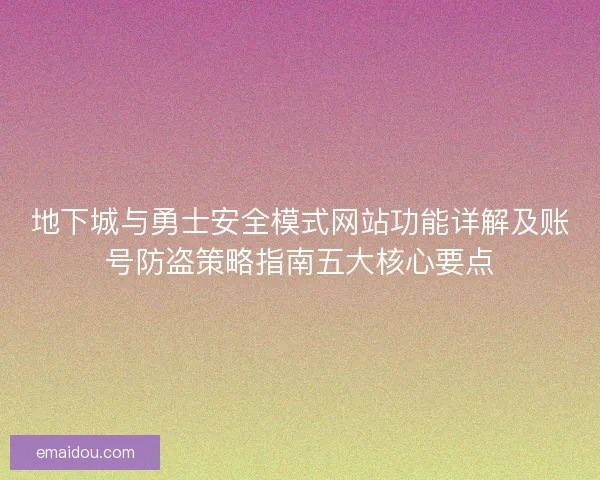 地下城与勇士安全模式网站功能详解及账号防盗策略指南五大核心要点