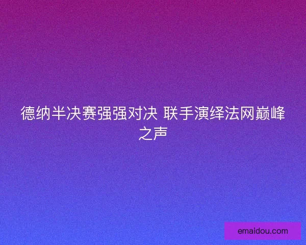 德纳半决赛强强对决 联手演绎法网巅峰之声
