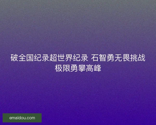 破全国纪录超世界纪录 石智勇无畏挑战极限勇攀高峰